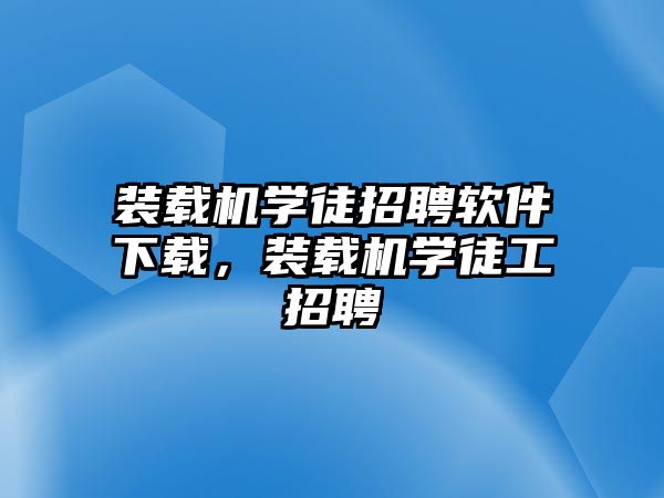 裝載機學徒招聘軟件下載，裝載機學徒工招聘