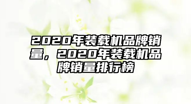 2020年裝載機(jī)品牌銷量，2020年裝載機(jī)品牌銷量排行榜