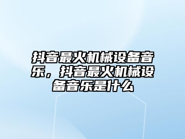 抖音最火機械設備音樂，抖音最火機械設備音樂是什么