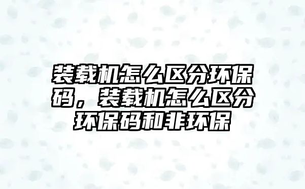 裝載機怎么區(qū)分環(huán)保碼，裝載機怎么區(qū)分環(huán)保碼和非環(huán)保