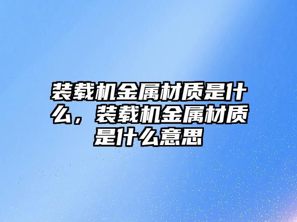 裝載機(jī)金屬材質(zhì)是什么，裝載機(jī)金屬材質(zhì)是什么意思