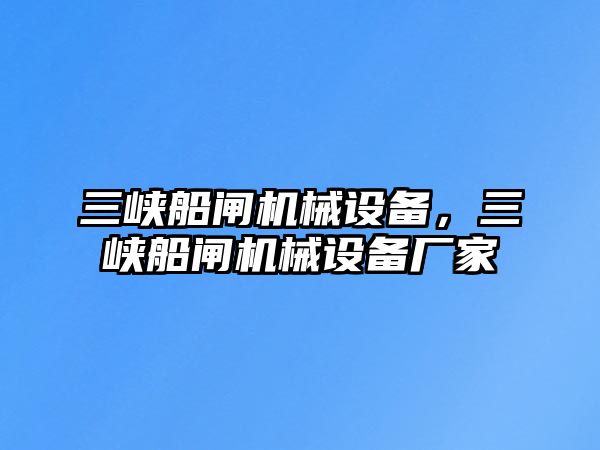 三峽船閘機(jī)械設(shè)備，三峽船閘機(jī)械設(shè)備廠家