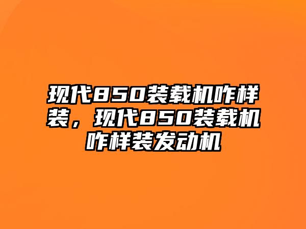 現(xiàn)代850裝載機咋樣裝，現(xiàn)代850裝載機咋樣裝發(fā)動機