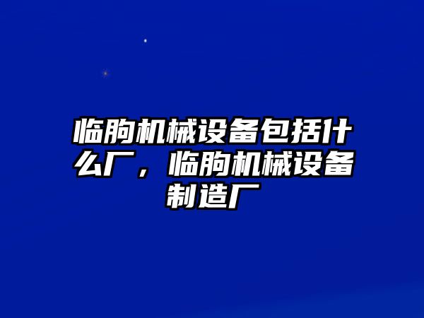 臨朐機(jī)械設(shè)備包括什么廠，臨朐機(jī)械設(shè)備制造廠