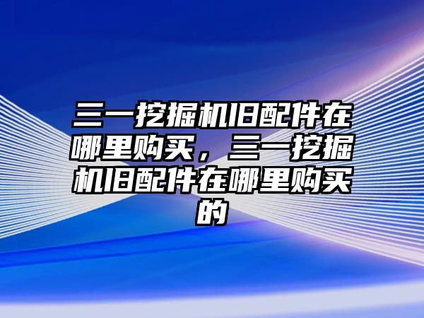 三一挖掘機舊配件在哪里購買，三一挖掘機舊配件在哪里購買的