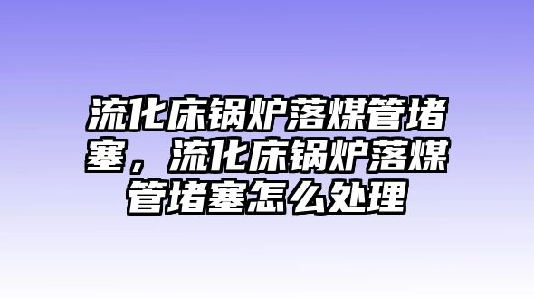 流化床鍋爐落煤管堵塞，流化床鍋爐落煤管堵塞怎么處理