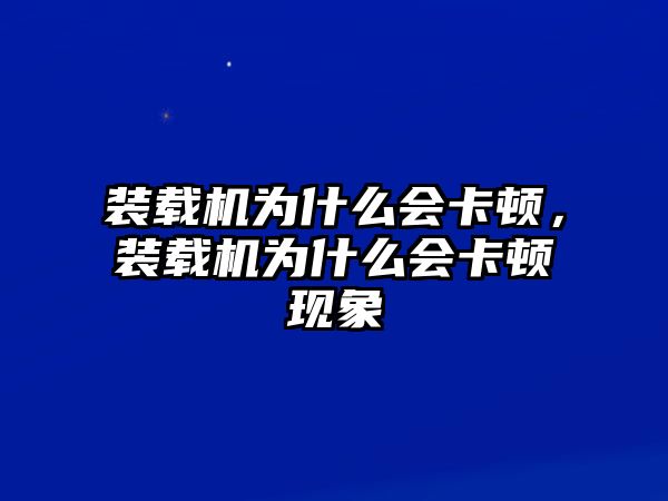 裝載機(jī)為什么會卡頓，裝載機(jī)為什么會卡頓現(xiàn)象