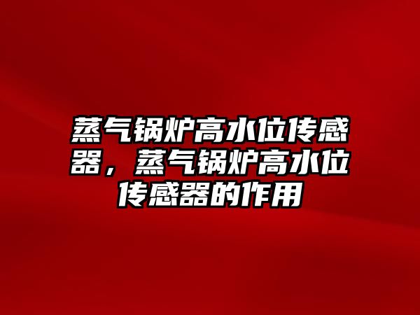 蒸氣鍋爐高水位傳感器，蒸氣鍋爐高水位傳感器的作用