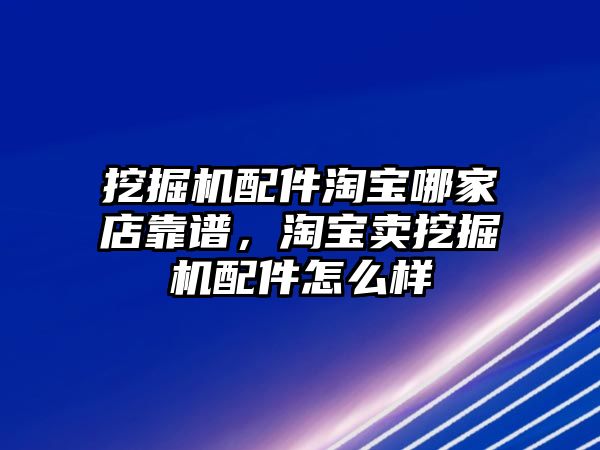 挖掘機(jī)配件淘寶哪家店靠譜，淘寶賣挖掘機(jī)配件怎么樣