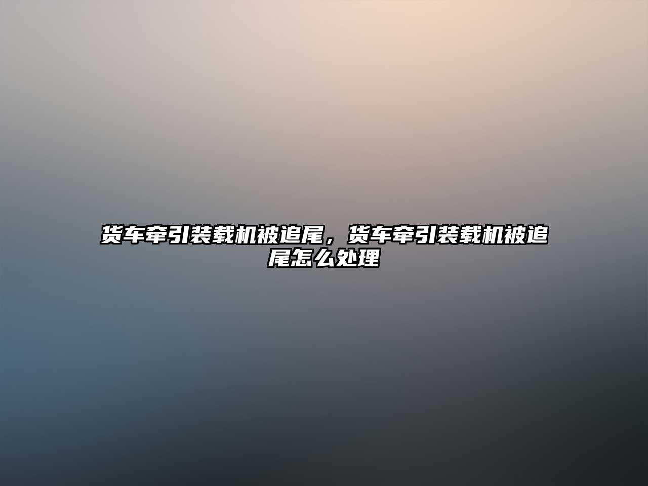 貨車牽引裝載機被追尾，貨車牽引裝載機被追尾怎么處理