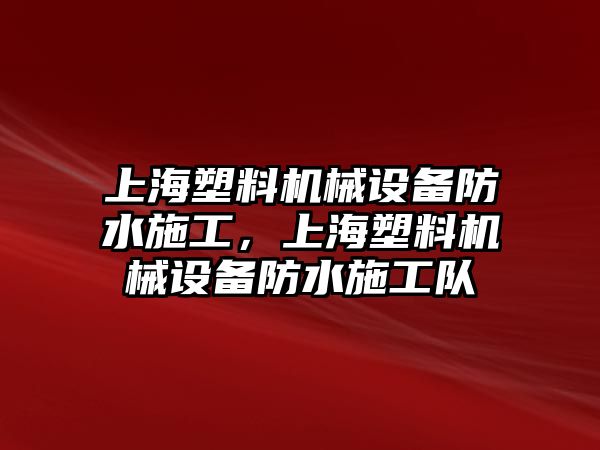 上海塑料機(jī)械設(shè)備防水施工，上海塑料機(jī)械設(shè)備防水施工隊(duì)