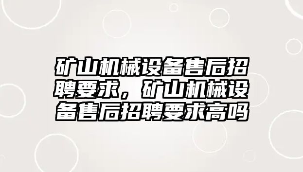 礦山機械設備售后招聘要求，礦山機械設備售后招聘要求高嗎