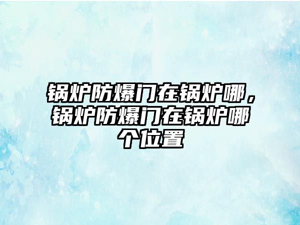 鍋爐防爆門在鍋爐哪，鍋爐防爆門在鍋爐哪個位置