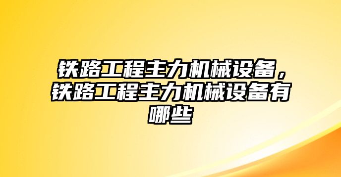 鐵路工程主力機(jī)械設(shè)備，鐵路工程主力機(jī)械設(shè)備有哪些