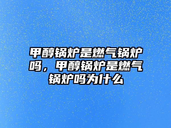 甲醇鍋爐是燃氣鍋爐嗎，甲醇鍋爐是燃氣鍋爐嗎為什么