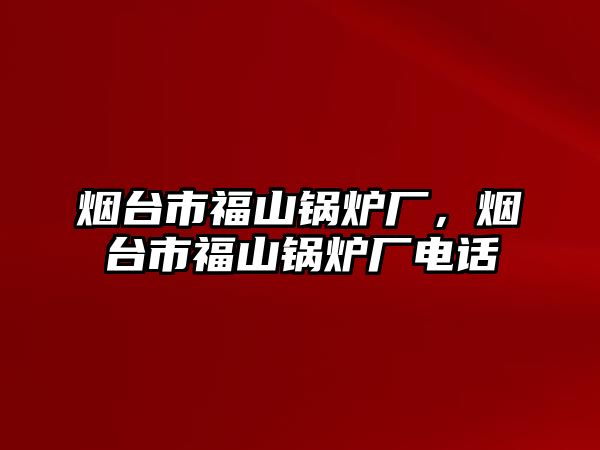 煙臺(tái)市福山鍋爐廠，煙臺(tái)市福山鍋爐廠電話