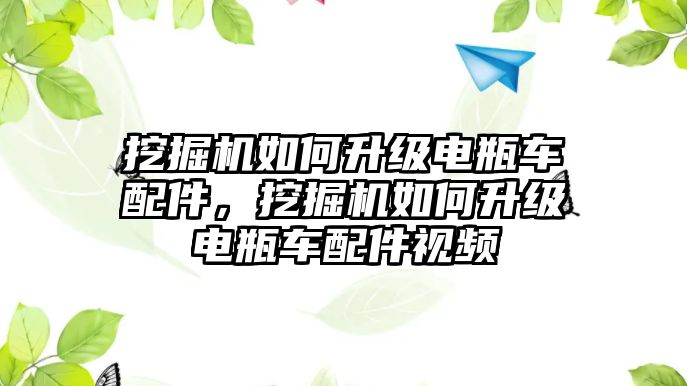 挖掘機(jī)如何升級(jí)電瓶車配件，挖掘機(jī)如何升級(jí)電瓶車配件視頻