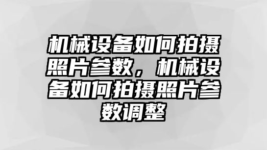 機(jī)械設(shè)備如何拍攝照片參數(shù)，機(jī)械設(shè)備如何拍攝照片參數(shù)調(diào)整