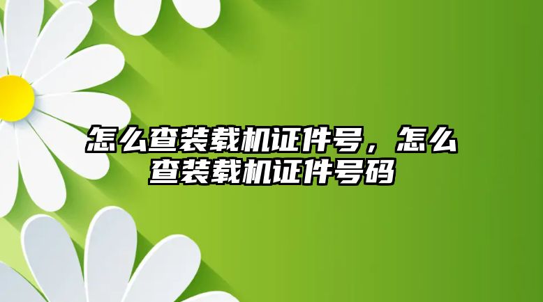 怎么查裝載機(jī)證件號，怎么查裝載機(jī)證件號碼