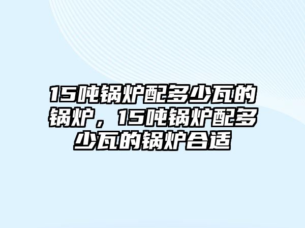 15噸鍋爐配多少瓦的鍋爐，15噸鍋爐配多少瓦的鍋爐合適