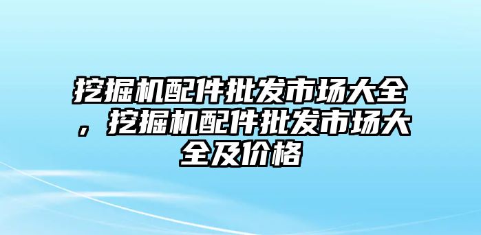 挖掘機(jī)配件批發(fā)市場(chǎng)大全，挖掘機(jī)配件批發(fā)市場(chǎng)大全及價(jià)格