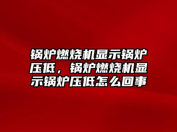 鍋爐燃燒機顯示鍋爐壓低，鍋爐燃燒機顯示鍋爐壓低怎么回事