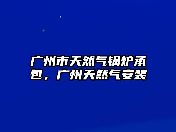 廣州市天然氣鍋爐承包，廣州天然氣安裝