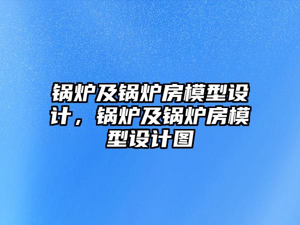 鍋爐及鍋爐房模型設(shè)計，鍋爐及鍋爐房模型設(shè)計圖