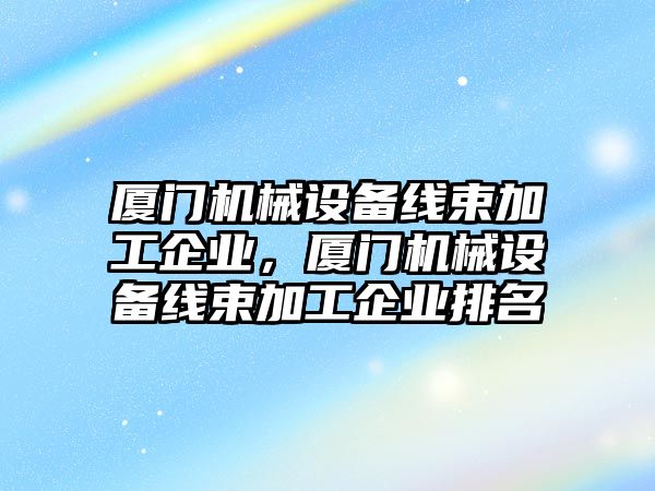 廈門機械設(shè)備線束加工企業(yè)，廈門機械設(shè)備線束加工企業(yè)排名