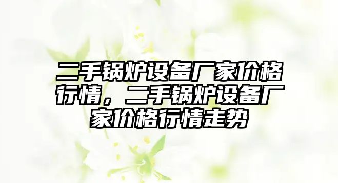 二手鍋爐設(shè)備廠家價(jià)格行情，二手鍋爐設(shè)備廠家價(jià)格行情走勢(shì)