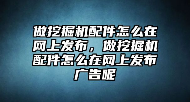 做挖掘機配件怎么在網(wǎng)上發(fā)布，做挖掘機配件怎么在網(wǎng)上發(fā)布廣告呢