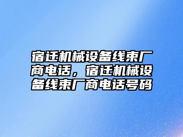 宿遷機械設(shè)備線束廠商電話，宿遷機械設(shè)備線束廠商電話號碼