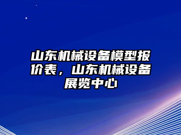 山東機械設(shè)備模型報價表，山東機械設(shè)備展覽中心