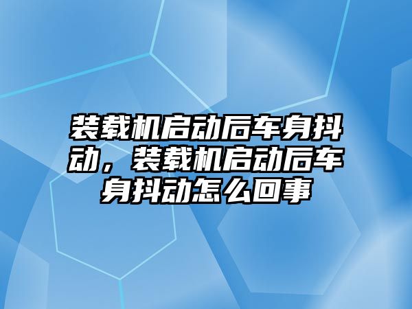 裝載機啟動后車身抖動，裝載機啟動后車身抖動怎么回事