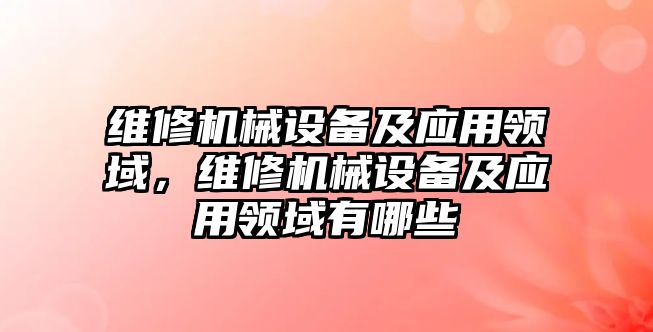 維修機械設(shè)備及應(yīng)用領(lǐng)域，維修機械設(shè)備及應(yīng)用領(lǐng)域有哪些