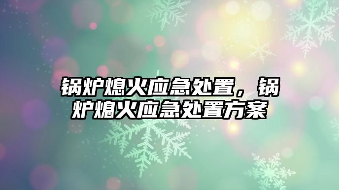 鍋爐熄火應(yīng)急處置，鍋爐熄火應(yīng)急處置方案