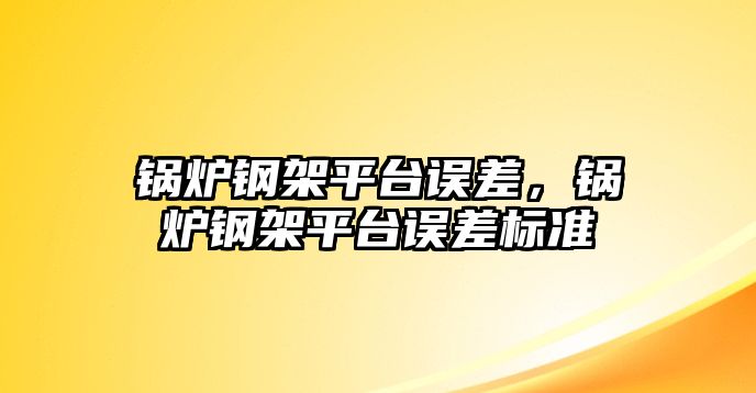 鍋爐鋼架平臺(tái)誤差，鍋爐鋼架平臺(tái)誤差標(biāo)準(zhǔn)