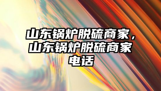 山東鍋爐脫硫商家，山東鍋爐脫硫商家電話