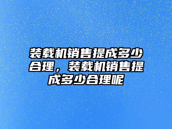 裝載機銷售提成多少合理，裝載機銷售提成多少合理呢