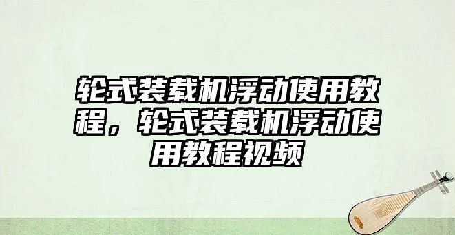 輪式裝載機浮動使用教程，輪式裝載機浮動使用教程視頻