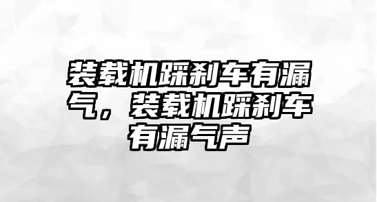 裝載機踩剎車有漏氣，裝載機踩剎車有漏氣聲