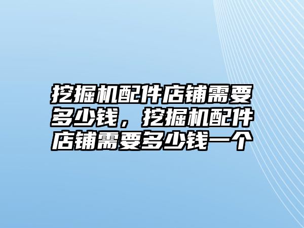 挖掘機配件店鋪需要多少錢，挖掘機配件店鋪需要多少錢一個