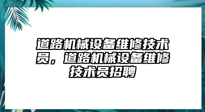 道路機(jī)械設(shè)備維修技術(shù)員，道路機(jī)械設(shè)備維修技術(shù)員招聘