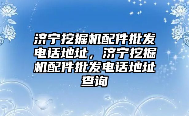 濟(jì)寧挖掘機(jī)配件批發(fā)電話地址，濟(jì)寧挖掘機(jī)配件批發(fā)電話地址查詢