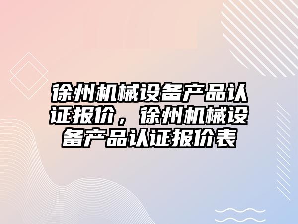 徐州機械設備產品認證報價，徐州機械設備產品認證報價表