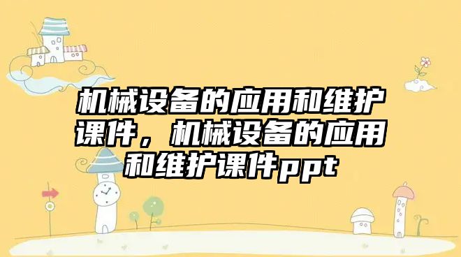 機械設(shè)備的應(yīng)用和維護課件，機械設(shè)備的應(yīng)用和維護課件ppt