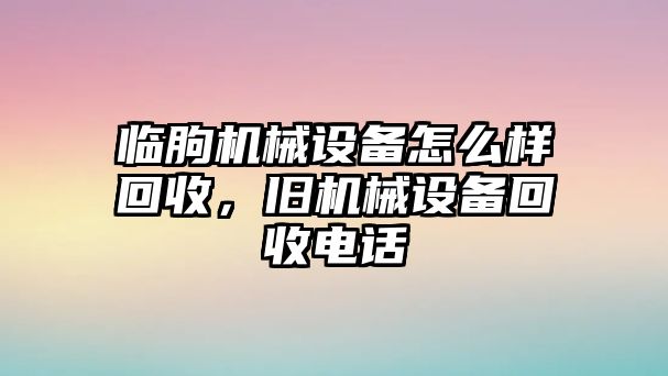 臨朐機(jī)械設(shè)備怎么樣回收，舊機(jī)械設(shè)備回收電話