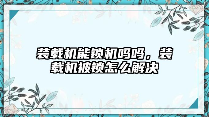 裝載機能鎖機嗎嗎，裝載機被鎖怎么解決