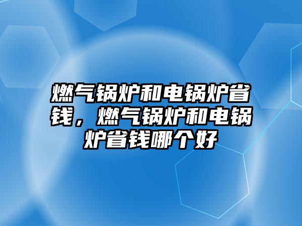 燃?xì)忮仩t和電鍋爐省錢(qián)，燃?xì)忮仩t和電鍋爐省錢(qián)哪個(gè)好