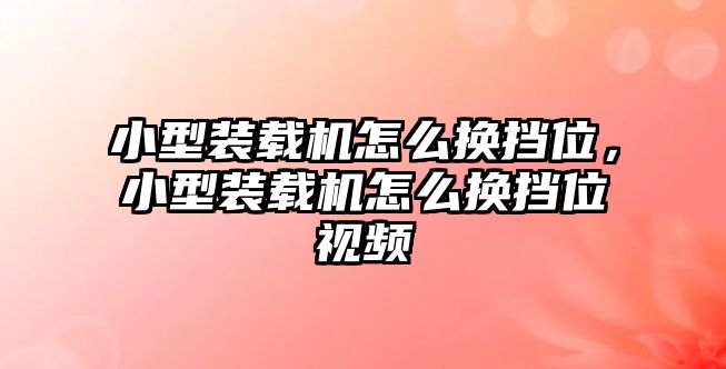 小型裝載機怎么換擋位，小型裝載機怎么換擋位視頻